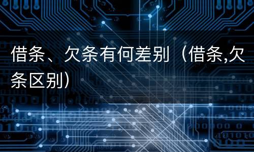 借条、欠条有何差别（借条,欠条区别）