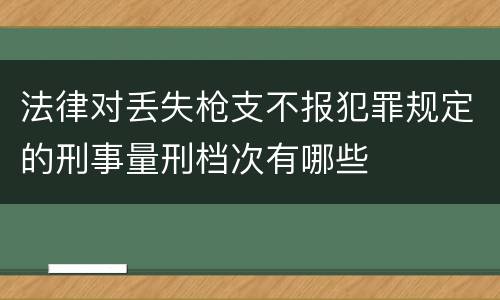 法律对丢失枪支不报犯罪规定的刑事量刑档次有哪些