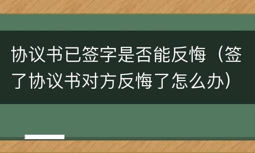 协议书已签字是否能反悔（签了协议书对方反悔了怎么办）