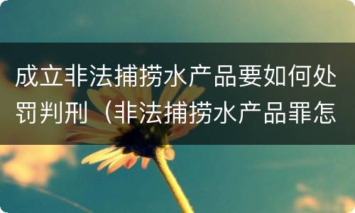 成立非法捕捞水产品要如何处罚判刑（非法捕捞水产品罪怎么判）