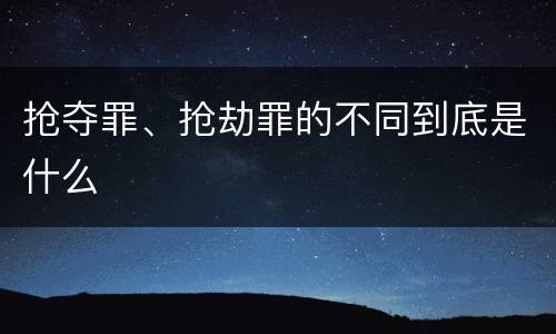 抢夺罪、抢劫罪的不同到底是什么