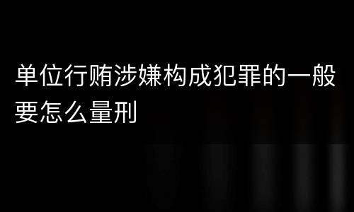 单位行贿涉嫌构成犯罪的一般要怎么量刑
