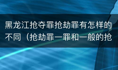 黑龙江抢夺罪抢劫罪有怎样的不同（抢劫罪一罪和一般的抢劫罪）