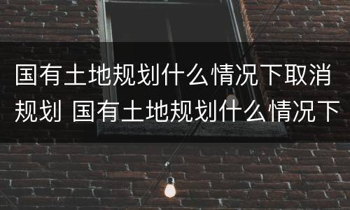 国有土地规划什么情况下取消规划 国有土地规划什么情况下取消规划许可