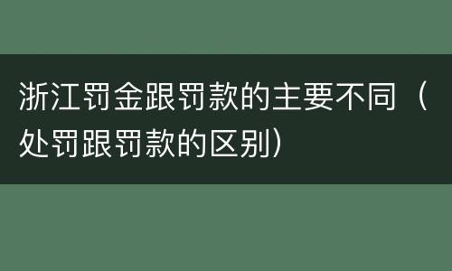 浙江罚金跟罚款的主要不同（处罚跟罚款的区别）