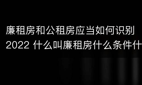 廉租房和公租房应当如何识别2022 什么叫廉租房什么条件什么叫公租房