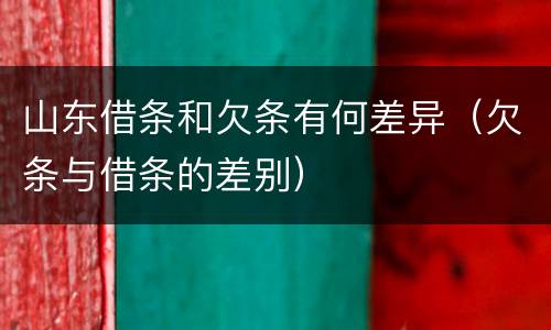 山东借条和欠条有何差异（欠条与借条的差别）