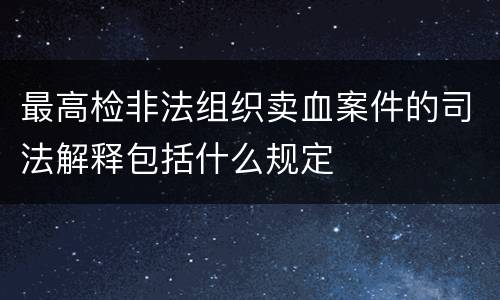 最高检非法组织卖血案件的司法解释包括什么规定