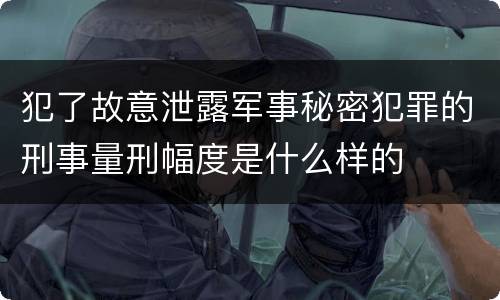 犯了故意泄露军事秘密犯罪的刑事量刑幅度是什么样的