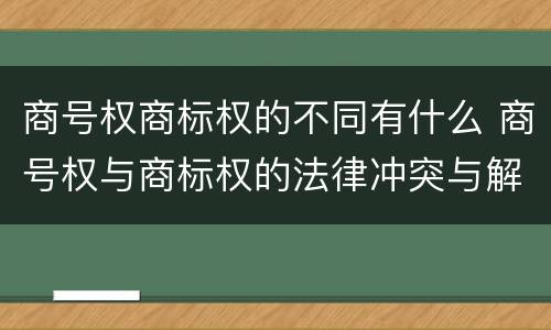 商号权商标权的不同有什么 商号权与商标权的法律冲突与解决