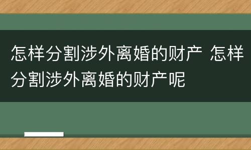 怎样分割涉外离婚的财产 怎样分割涉外离婚的财产呢
