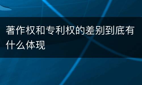 著作权和专利权的差别到底有什么体现