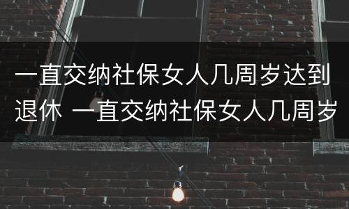 一直交纳社保女人几周岁达到退休 一直交纳社保女人几周岁达到退休标准