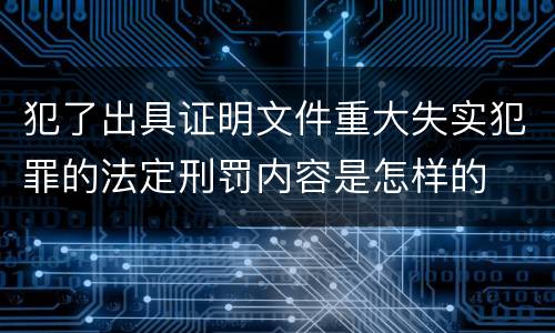 犯了出具证明文件重大失实犯罪的法定刑罚内容是怎样的