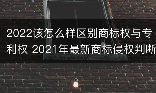 2022该怎么样区别商标权与专利权 2021年最新商标侵权判断标准