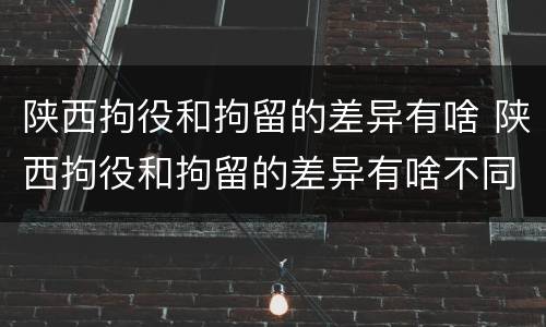 陕西拘役和拘留的差异有啥 陕西拘役和拘留的差异有啥不同