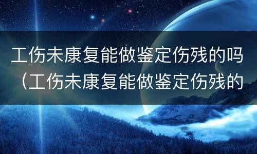 工伤未康复能做鉴定伤残的吗（工伤未康复能做鉴定伤残的吗多少钱）