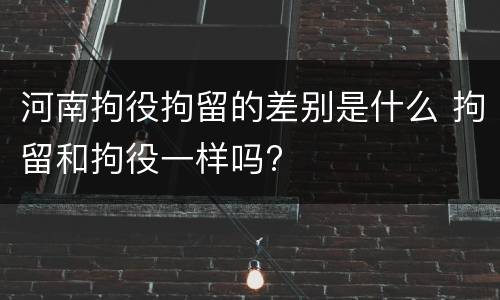 河南拘役拘留的差别是什么 拘留和拘役一样吗?