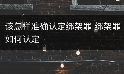 该怎样准确认定绑架罪 绑架罪如何认定