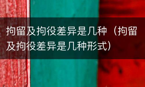 拘留及拘役差异是几种（拘留及拘役差异是几种形式）