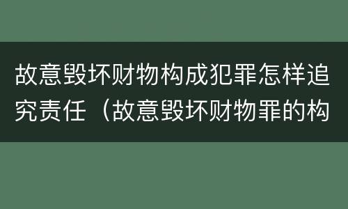 故意毁坏财物构成犯罪怎样追究责任（故意毁坏财物罪的构成要件是什么?如何处罚?）