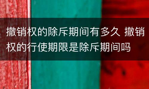 撤销权的除斥期间有多久 撤销权的行使期限是除斥期间吗