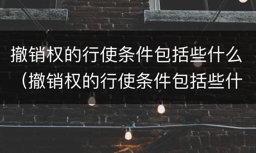 撤销权的行使条件包括些什么（撤销权的行使条件包括些什么）