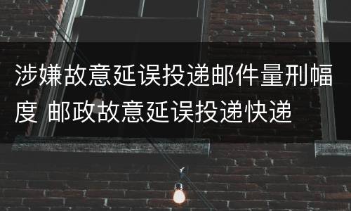 涉嫌故意延误投递邮件量刑幅度 邮政故意延误投递快递