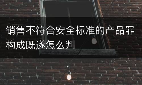销售不符合安全标准的产品罪构成既遂怎么判
