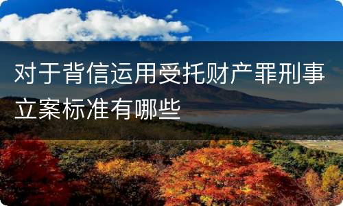 对于背信运用受托财产罪刑事立案标准有哪些