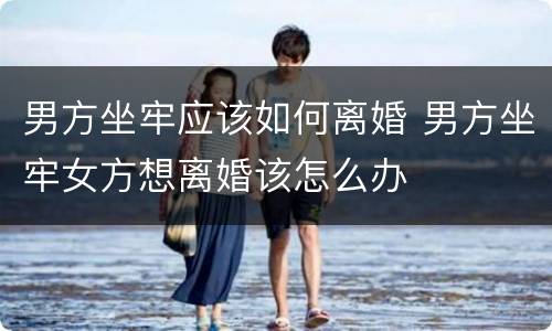 男方坐牢应该如何离婚 男方坐牢女方想离婚该怎么办