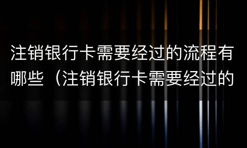 注销银行卡需要经过的流程有哪些（注销银行卡需要经过的流程有哪些呢）