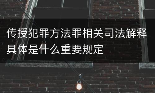传授犯罪方法罪相关司法解释具体是什么重要规定