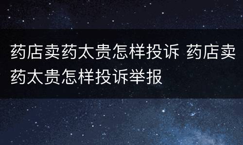 药店卖药太贵怎样投诉 药店卖药太贵怎样投诉举报