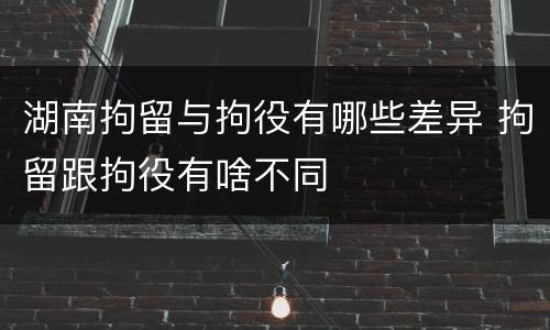 湖南拘留与拘役有哪些差异 拘留跟拘役有啥不同