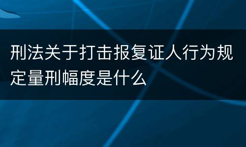 刑法关于打击报复证人行为规定量刑幅度是什么