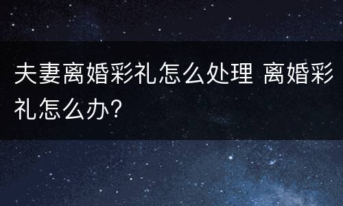 夫妻离婚彩礼怎么处理 离婚彩礼怎么办?