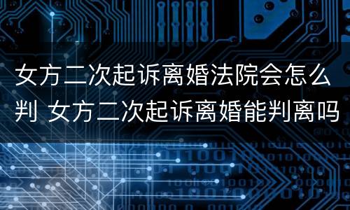 女方二次起诉离婚法院会怎么判 女方二次起诉离婚能判离吗