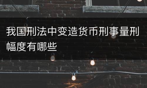 我国刑法中变造货币刑事量刑幅度有哪些