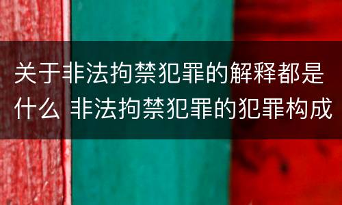关于非法拘禁犯罪的解释都是什么 非法拘禁犯罪的犯罪构成条件