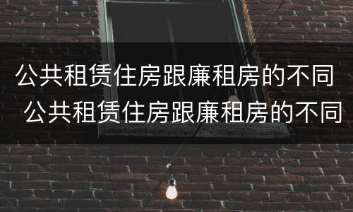 公共租赁住房跟廉租房的不同 公共租赁住房跟廉租房的不同之处