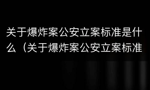 关于爆炸案公安立案标准是什么（关于爆炸案公安立案标准是什么规定）