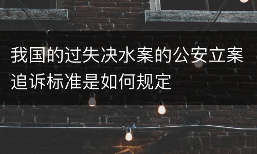 我国的过失决水案的公安立案追诉标准是如何规定
