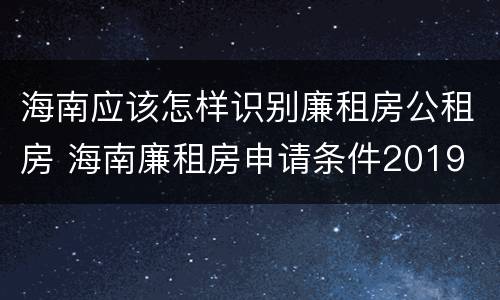 海南应该怎样识别廉租房公租房 海南廉租房申请条件2019