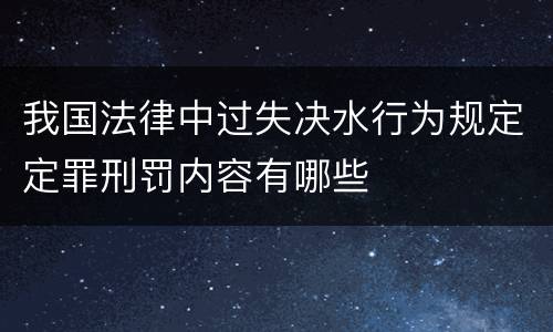 我国法律中过失决水行为规定定罪刑罚内容有哪些