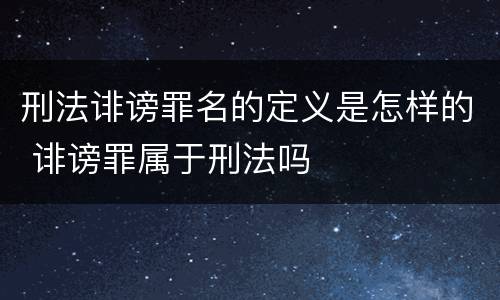 刑法诽谤罪名的定义是怎样的 诽谤罪属于刑法吗