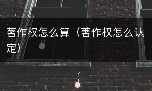 著作权怎么算（著作权怎么认定）