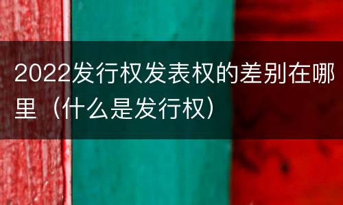 2022发行权发表权的差别在哪里（什么是发行权）