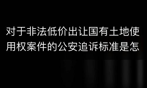 对于非法低价出让国有土地使用权案件的公安追诉标准是怎么样规定