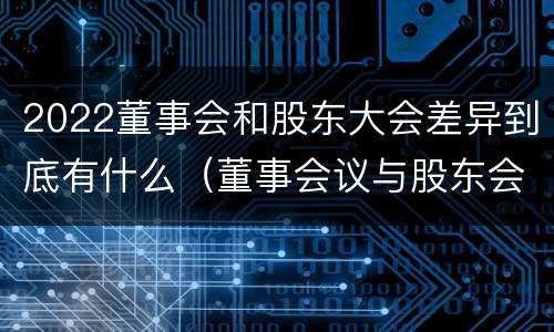 2022董事会和股东大会差异到底有什么（董事会议与股东会议的区别）